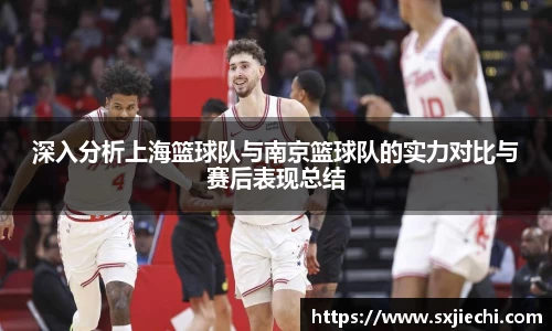 深入分析上海篮球队与南京篮球队的实力对比与赛后表现总结