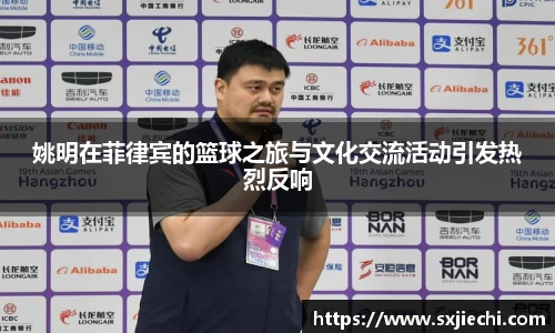 姚明在菲律宾的篮球之旅与文化交流活动引发热烈反响