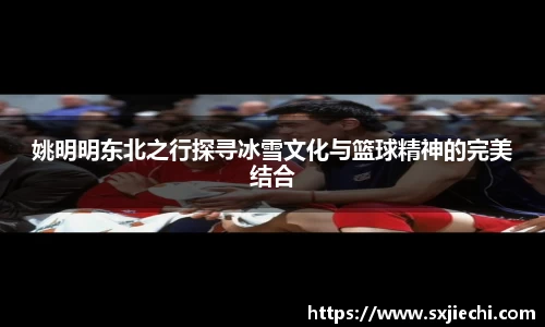 姚明明东北之行探寻冰雪文化与篮球精神的完美结合