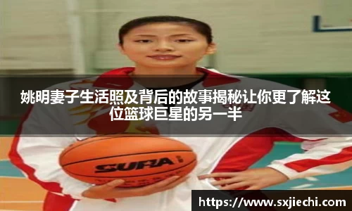 姚明妻子生活照及背后的故事揭秘让你更了解这位篮球巨星的另一半