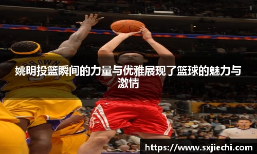 姚明投篮瞬间的力量与优雅展现了篮球的魅力与激情