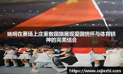姚明在赛场上庄重敬国旗展现爱国情怀与体育精神的完美结合