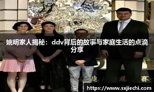 姚明家人揭秘：ddv背后的故事与家庭生活的点滴分享