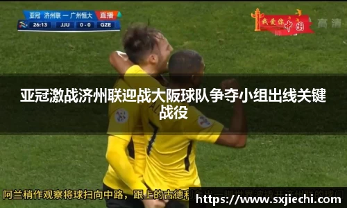 亚冠激战济州联迎战大阪球队争夺小组出线关键战役