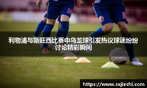 利物浦与斯旺西比赛中乌龙球引发热议球迷纷纷讨论精彩瞬间